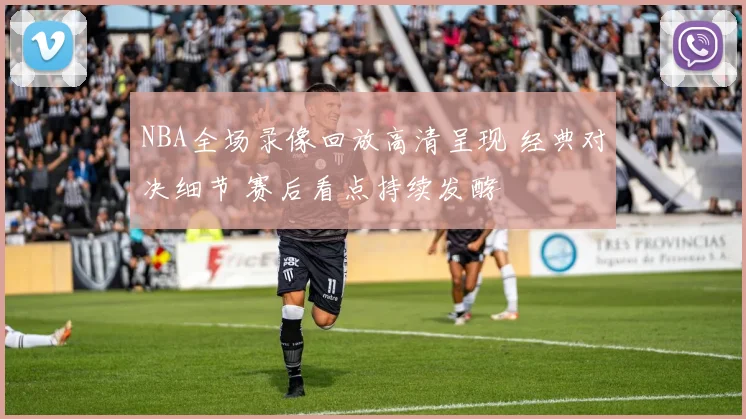 NBA全场录像回放高清呈现 经典对决细节 赛后看点持续发酵