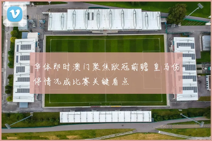 华体即时澳门聚焦欧冠前瞻 皇马伤停情况成比赛关键看点