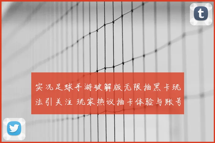 实况足球手游破解版无限抽黑卡玩法引关注 玩家热议抽卡体验与账号风险