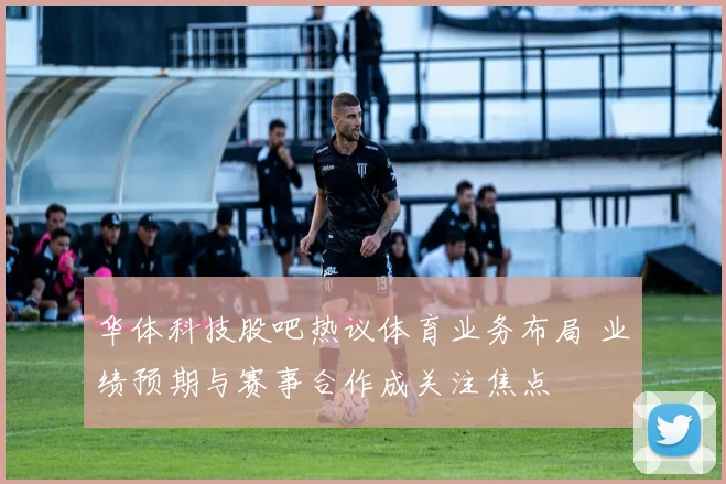 华体科技股吧热议体育业务布局 业绩预期与赛事合作成关注焦点
