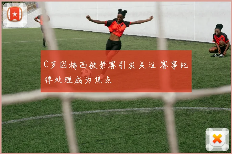 C罗因梅西被禁赛引发关注 赛事纪律处理成为焦点