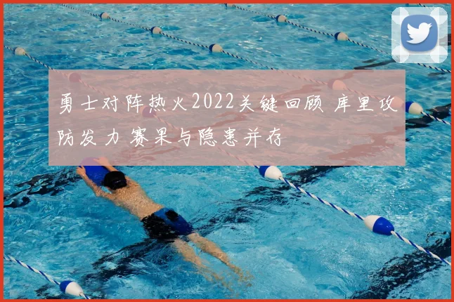 勇士对阵热火2022关键回顾 库里攻防发力 赛果与隐患并存