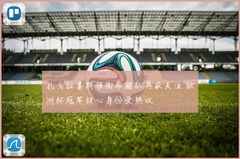 扎戈拉基斯领衔希腊队再获关注 欧洲杯冠军核心身份受热议