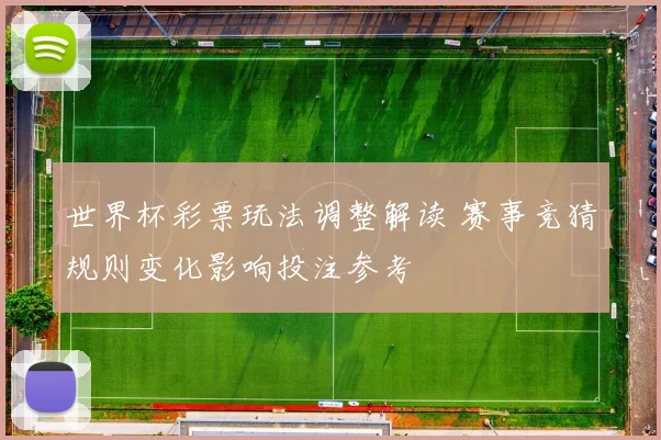 世界杯彩票玩法调整解读 赛事竞猜规则变化影响投注参考