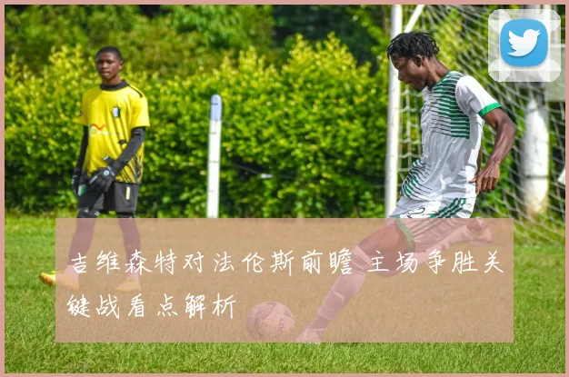 吉维森特对法伦斯前瞻 主场争胜关键战看点解析
