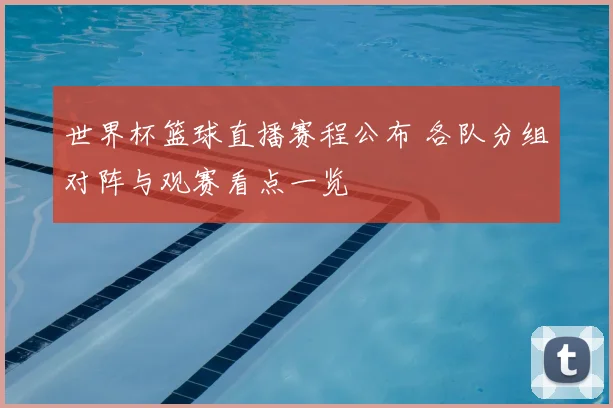 世界杯篮球直播赛程公布 各队分组对阵与观赛看点一览