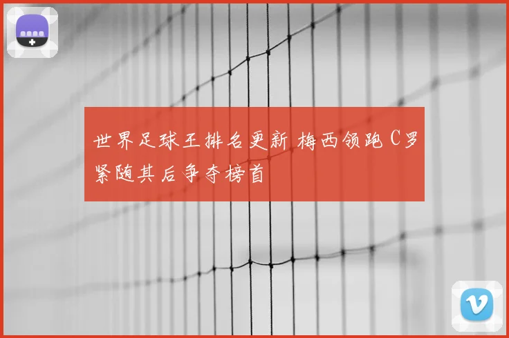 世界足球王排名更新 梅西领跑 C罗紧随其后争夺榜首