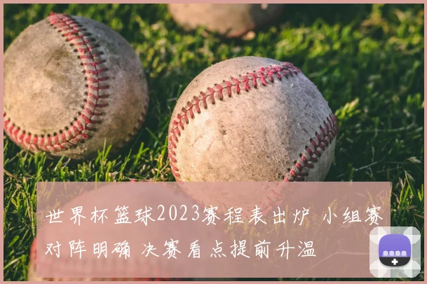 世界杯篮球2023赛程表出炉 小组赛对阵明确 决赛看点提前升温