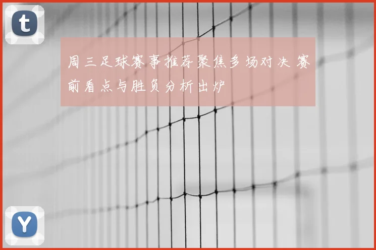 周三足球赛事推荐聚焦多场对决 赛前看点与胜负分析出炉