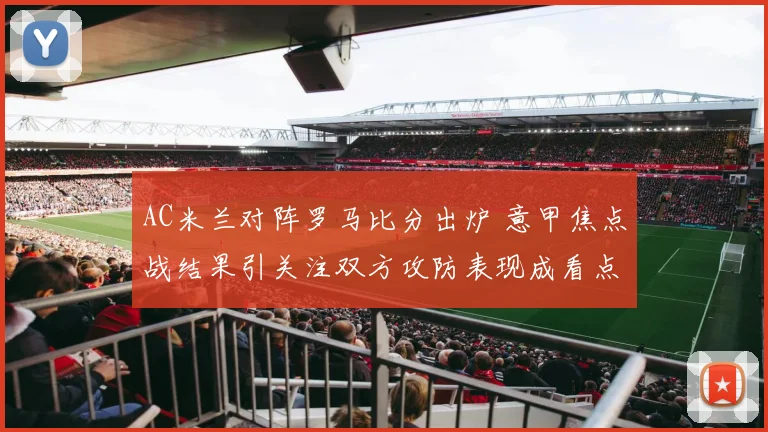 AC米兰对阵罗马比分出炉 意甲焦点战结果引关注双方攻防表现成看点