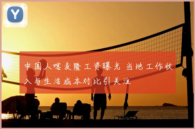 中国人喀麦隆工资曝光 当地工作收入与生活成本对比引关注