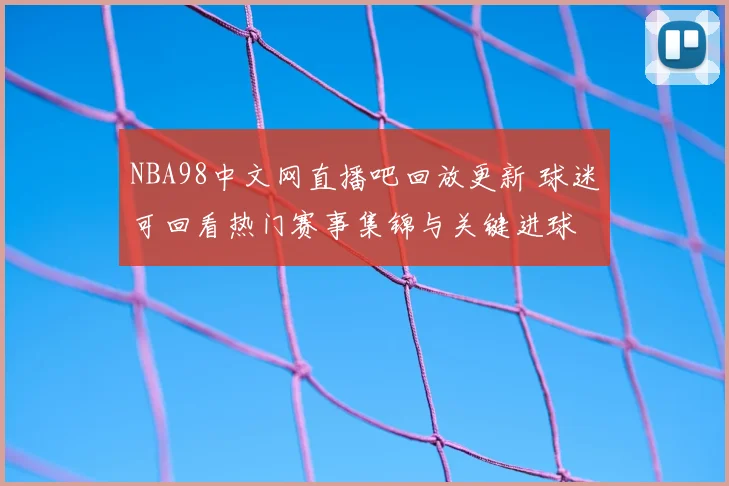 NBA98中文网直播吧回放更新 球迷可回看热门赛事集锦与关键进球