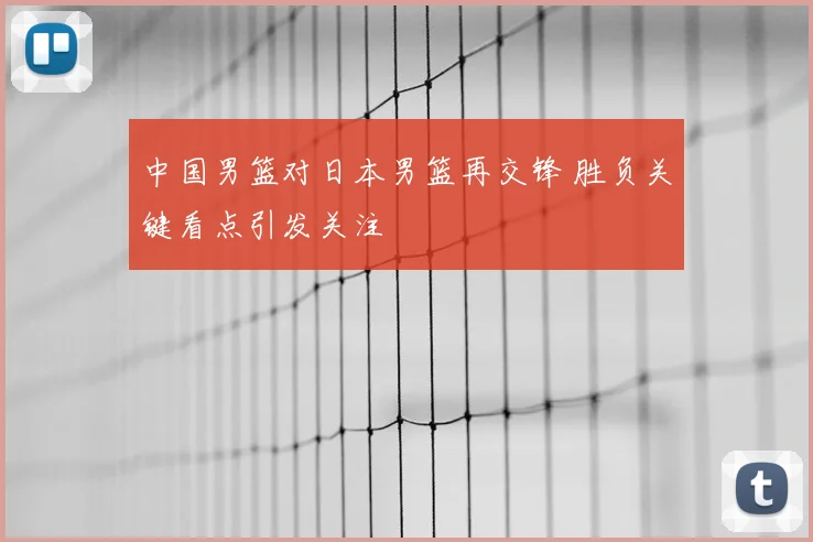 中国男篮对日本男篮再交锋 胜负关键看点引发关注