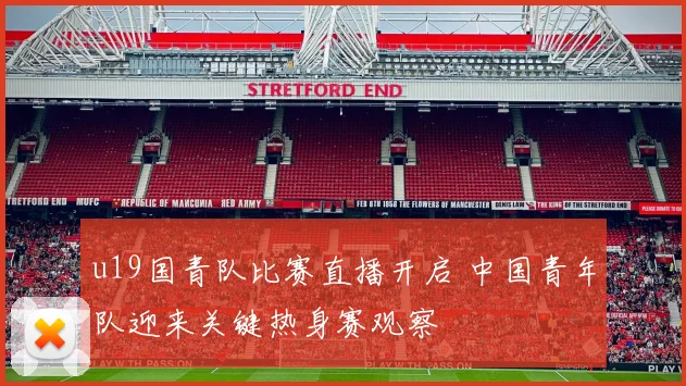 u19国青队比赛直播开启 中国青年队迎来关键热身赛观察