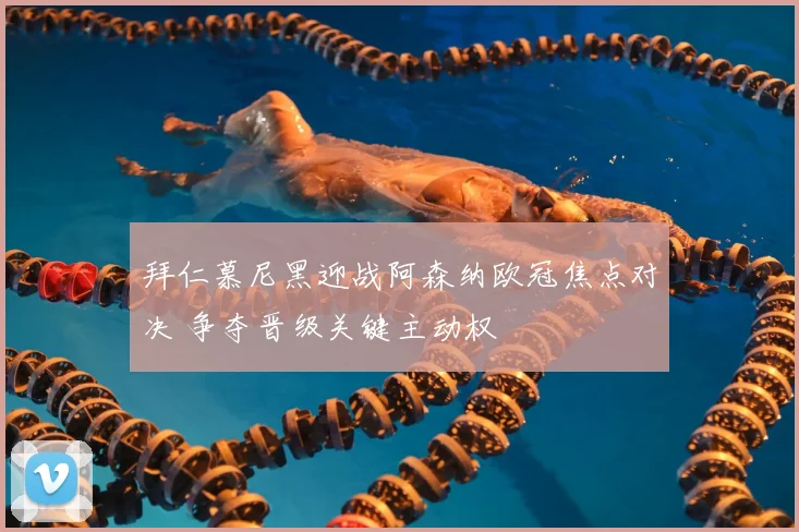 拜仁慕尼黑迎战阿森纳欧冠焦点对决 争夺晋级关键主动权