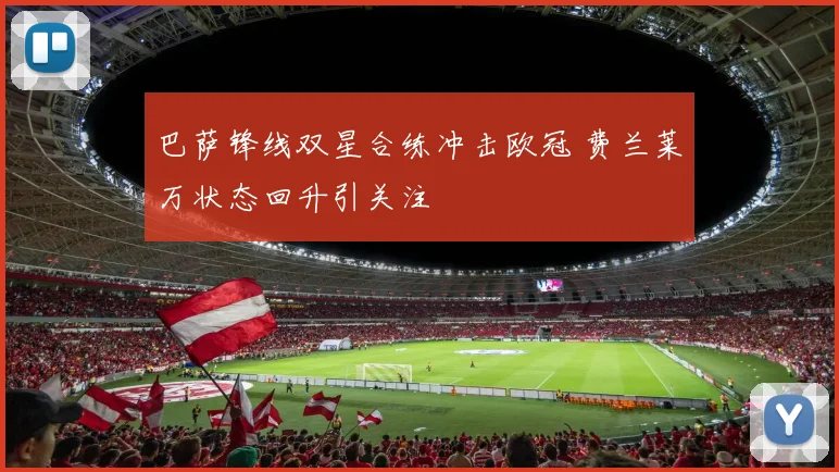 巴萨锋线双星合练冲击欧冠 费兰莱万状态回升引关注