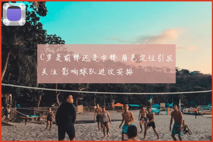 C罗是前锋还是中锋 角色定位引发关注 影响球队进攻安排