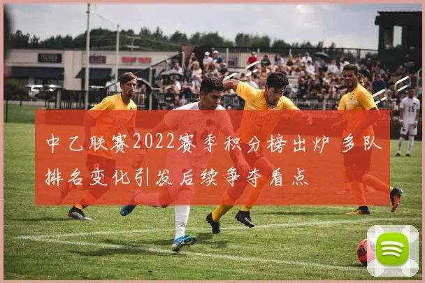 中乙联赛2022赛季积分榜出炉 多队排名变化引发后续争夺看点